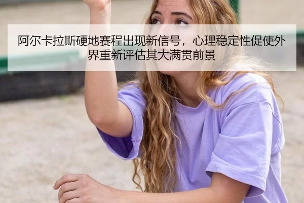 阿尔卡拉斯硬地赛程出现新信号，心理稳定性促使外界重新评估其大满贯前景