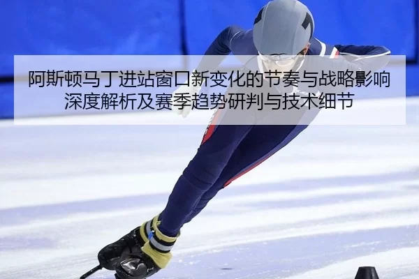 阿斯顿马丁进站窗口新变化的节奏与战略影响深度解析及赛季趋势研判与技术细节